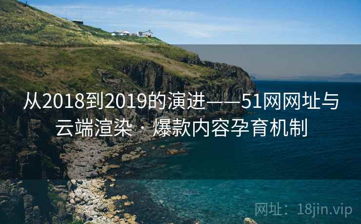 从2018到2019的演进——51网网址与云端渲染 · 爆款内容孕育机制
