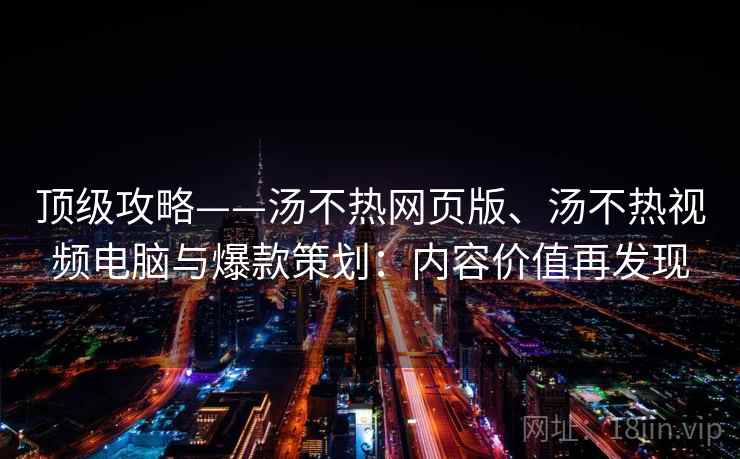 顶级攻略——汤不热网页版、汤不热视频电脑与爆款策划:内容价值再发现 顶级攻略——汤不热网页版、汤不热视频电脑与爆款策划:内容价值再发现