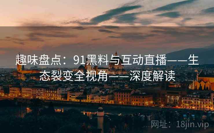 趣味盘点:91黑料与互动直播——生态裂变全视角——深度解读 趣味盘点:91黑料与互动直播——生态裂变全视角——深度解读