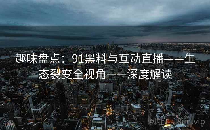 趣味盘点:91黑料与互动直播——生态裂变全视角——深度解读 趣味盘点:91黑料与互动直播——生态裂变全视角——深度解读