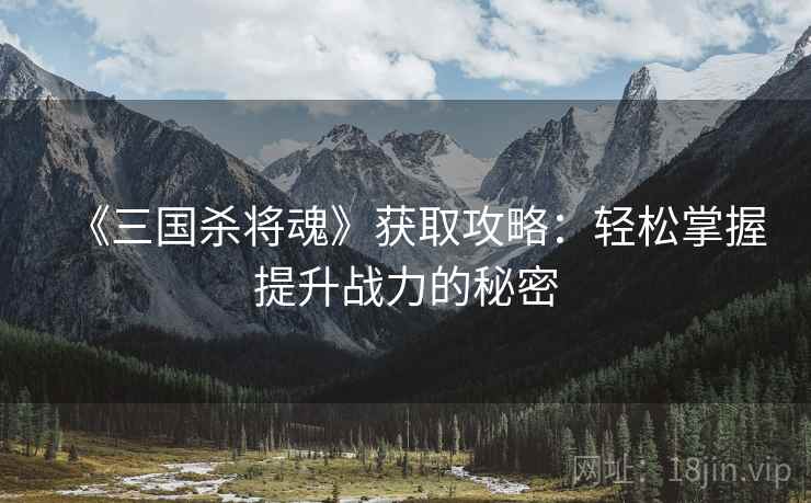 《三国杀将魂》获取攻略:轻松掌握提升战力的秘密 《三国杀将魂》获取攻略:轻松掌握提升战力的秘密