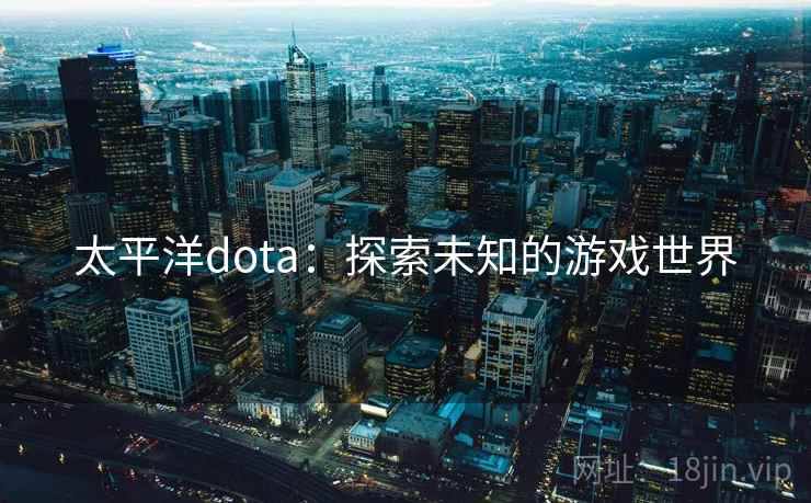 太平洋dota:探索未知的游戏世界 太平洋dota:探索未知的游戏世界