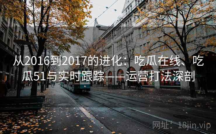 从2016到2017的进化:吃瓜在线、吃瓜51与实时跟踪——运营打法深剖 从2016到2017的进化:吃瓜在线、吃瓜51与实时跟踪——运营打法深剖
