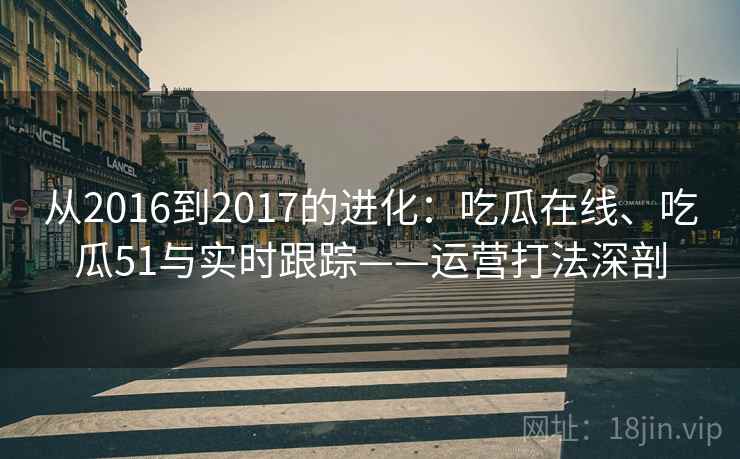 从2016到2017的进化:吃瓜在线、吃瓜51与实时跟踪——运营打法深剖 从2016到2017的进化:吃瓜在线、吃瓜51与实时跟踪——运营打法深剖