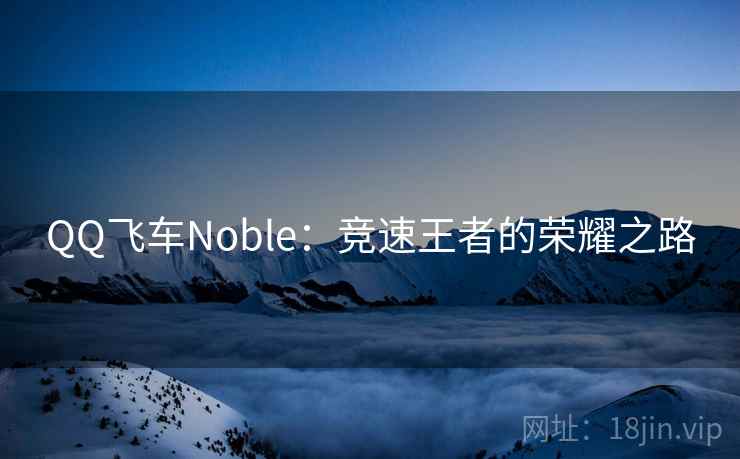 QQ飞车Noble:竞速王者的荣耀之路 QQ飞车Noble:竞速王者的荣耀之路