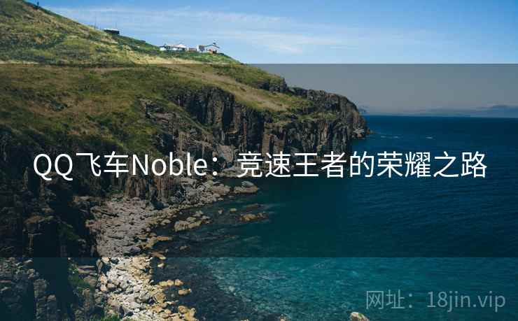 QQ飞车Noble:竞速王者的荣耀之路 QQ飞车Noble:竞速王者的荣耀之路