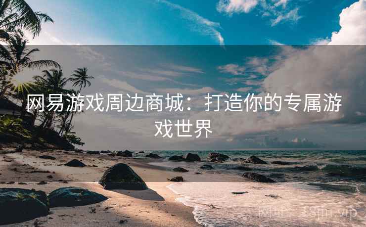 网易游戏周边商城:打造你的专属游戏世界 网易游戏周边商城:打造你的专属游戏世界