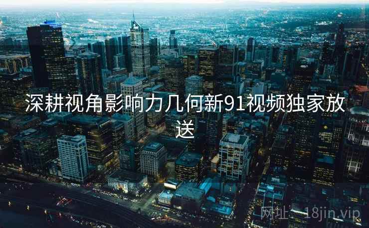深耕视角影响力几何新91视频独家放送 深耕视角影响力几何新91视频独家放送