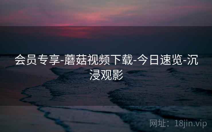 会员专享-蘑菇视频下载-今日速览-沉浸观影 会员专享-蘑菇视频下载-今日速览-沉浸观影