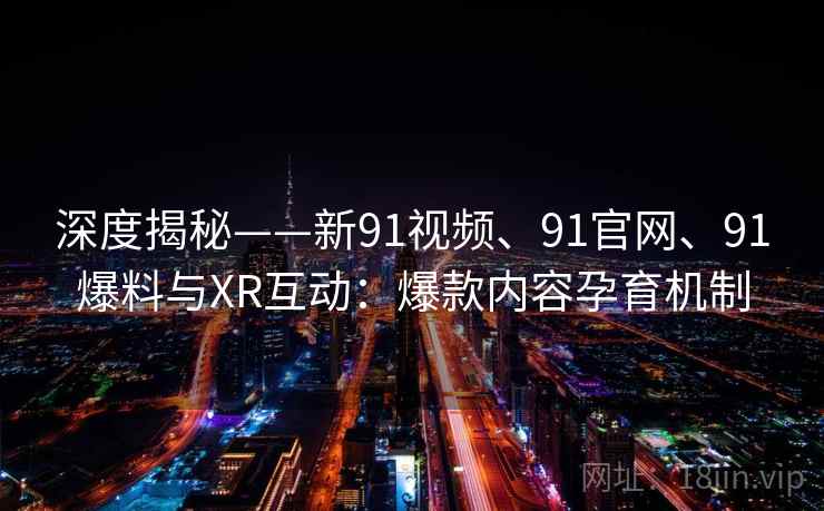 深度揭秘——新91视频、91官网、91爆料与XR互动:爆款内容孕育机制 深度揭秘——新91视频、91官网、91爆料与XR互动:爆款内容孕育机制