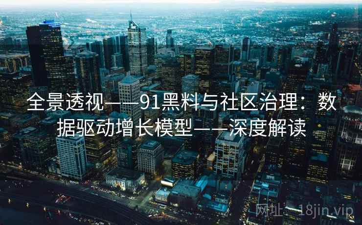全景透视——91黑料与社区治理：数据驱动增长模型——深度解读