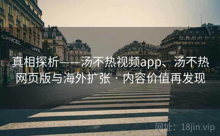 真相探析——汤不热视频app、汤不热网页版与海外扩张 · 内容价值再发现