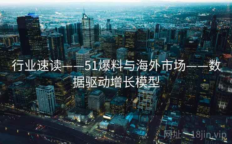 行业速读——51爆料与海外市场——数据驱动增长模型 行业速读——51爆料与海外市场——数据驱动增长模型