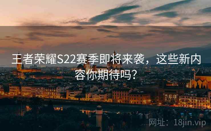 王者荣耀S22赛季即将来袭,这些新内容你期待吗? 王者荣耀S22赛季即将来袭,这些新内容你期待吗?