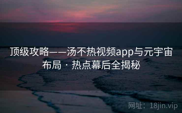 顶级攻略——汤不热视频app与元宇宙布局 · 热点幕后全揭秘