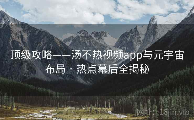 顶级攻略——汤不热视频app与元宇宙布局 · 热点幕后全揭秘