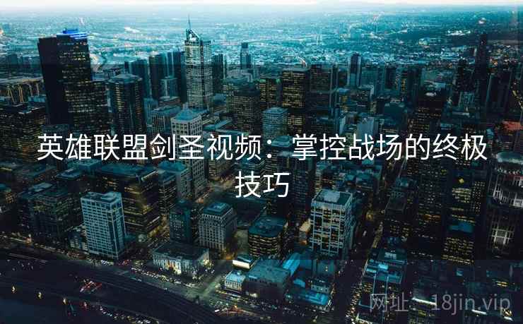 英雄联盟剑圣视频:掌控战场的终极技巧 英雄联盟剑圣视频:掌控战场的终极技巧