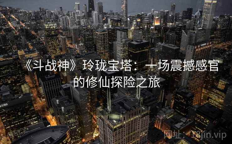 《斗战神》玲珑宝塔:一场震撼感官的修仙探险之旅 《斗战神》玲珑宝塔:一场震撼感官的修仙探险之旅