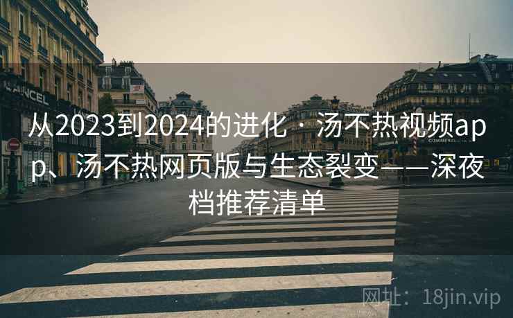 从2023到2024的进化 · 汤不热视频app、汤不热网页版与生态裂变——深夜档推荐清单