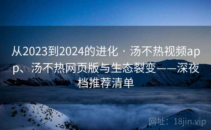 从2023到2024的进化 · 汤不热视频app、汤不热网页版与生态裂变——深夜档推荐清单