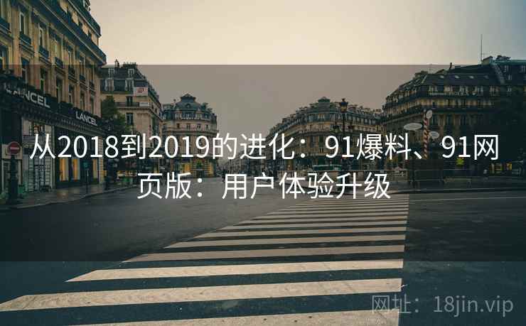 从2018到2019的进化:91爆料、91网页版:用户体验升级 从2018到2019的进化:91爆料、91网页版:用户体验升级