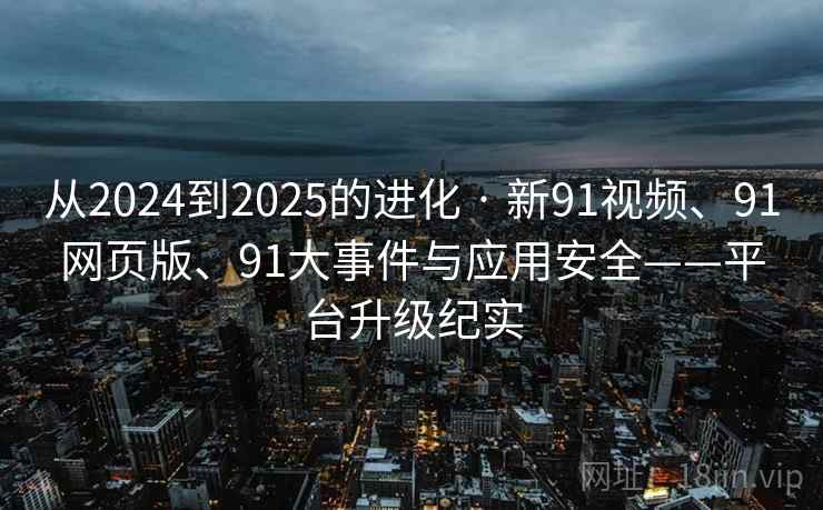 从2024到2025的进化 · 新91视频、91网页版、91大事件与应用安全——平台升级纪实 从2024到2025的进化 · 新91视频、91网页版、91大事件与应用安全——平台升级纪实