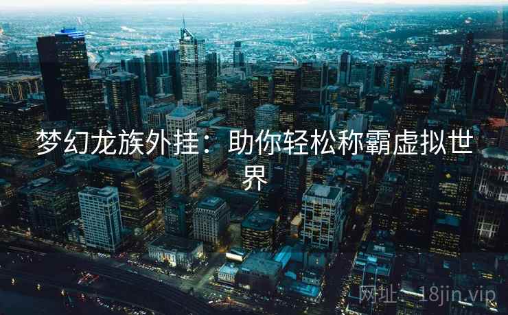 梦幻龙族外挂:助你轻松称霸虚拟世界 梦幻龙族外挂:助你轻松称霸虚拟世界