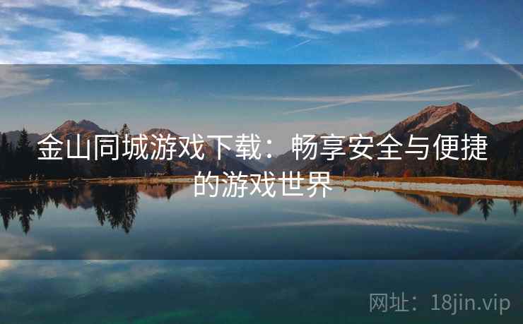金山同城游戏下载:畅享安全与便捷的游戏世界 金山同城游戏下载:畅享安全与便捷的游戏世界
